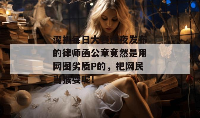 深扒每日大赛连夜发布的律师函公章竟然是用网图劣质P的，把网民当猴耍呢！