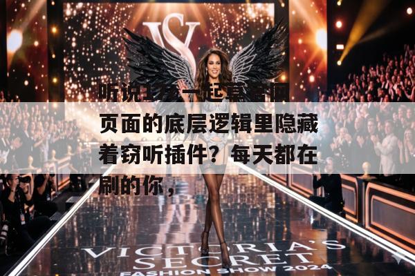 听说17c一起草官网页面的底层逻辑里隐藏着窃听插件？每天都在刷的你，