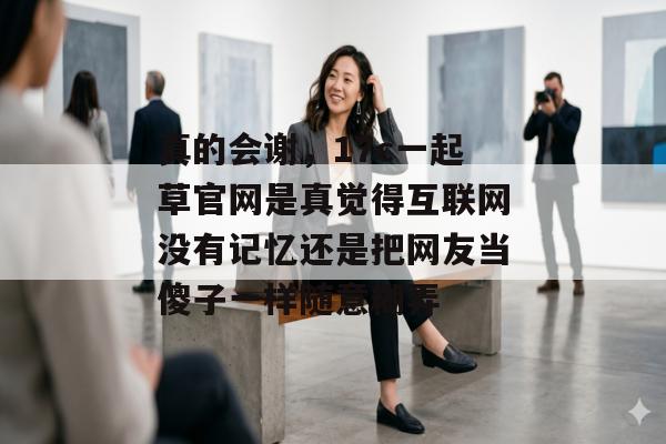 真的会谢，17c一起草官网是真觉得互联网没有记忆还是把网友当傻子一样随意糊弄