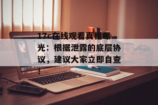 17c在线观看真相曝光：根据泄露的底层协议，建议大家立即自查！