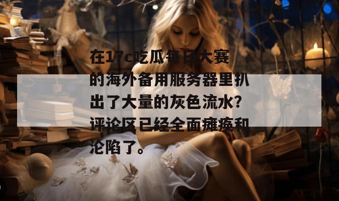 在17c吃瓜每日大赛的海外备用服务器里扒出了大量的灰色流水？评论区已经全面瘫痪和沦陷了。