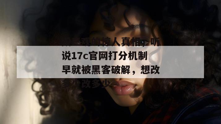 毁三观的惊人真相，听说17c官网打分机制早就被黑客破解，想改多少改多少