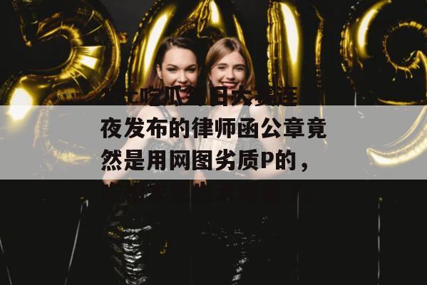 17c吃瓜每日大赛连夜发布的律师函公章竟然是用网图劣质P的,吃相未免也太难看了。