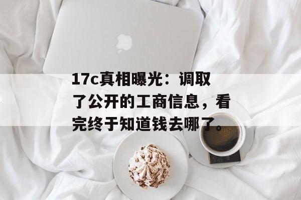 17c真相曝光：调取了公开的工商信息，看完终于知道钱去哪了。