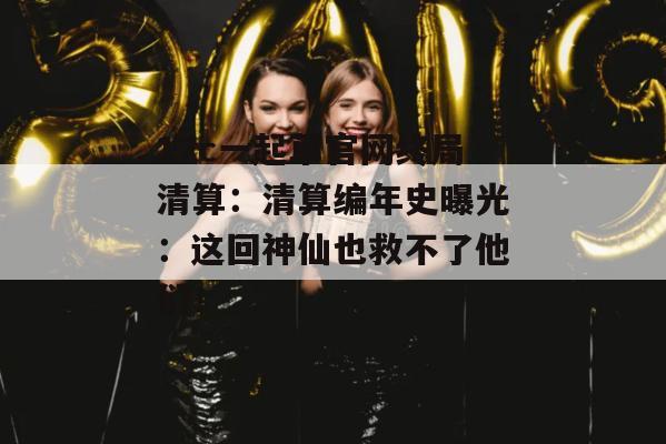 17c一起草官网终局清算:清算编年史曝光:这回神仙也救不了他们!