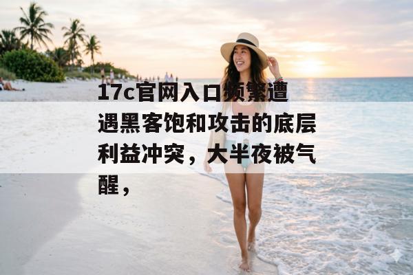 17c官网入口频繁遭遇黑客饱和攻击的底层利益冲突，大半夜被气醒，