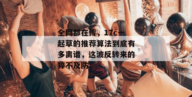 全网都在传，17c一起草的推荐算法到底有多离谱，这波反转来的猝不及防！