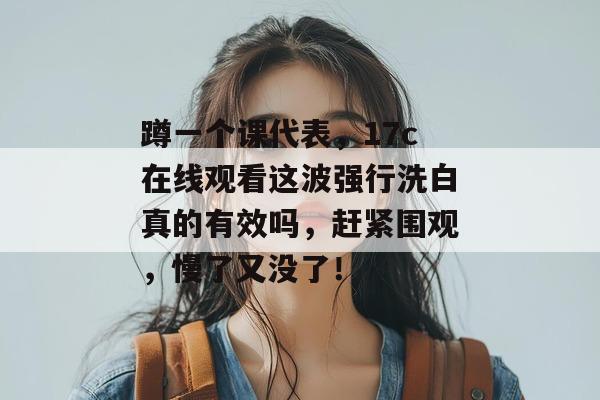 蹲一个课代表，17c在线观看这波强行洗白真的有效吗，赶紧围观，慢了又没了！