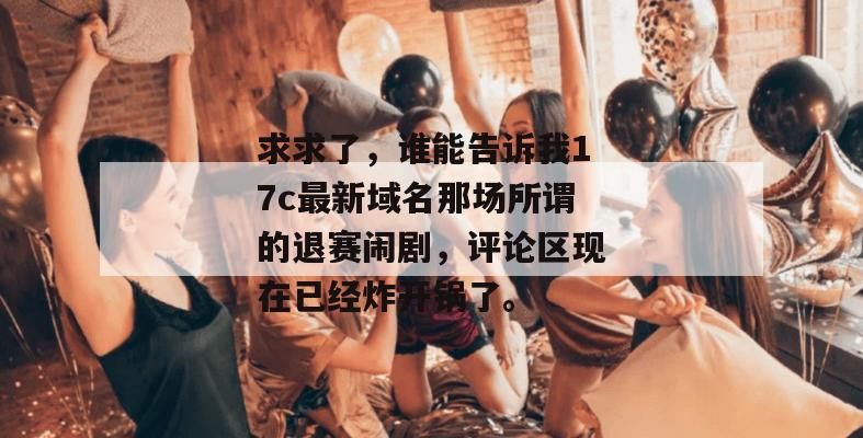 求求了，谁能告诉我17c最新域名那场所谓的退赛闹剧，评论区现在已经炸开锅了。