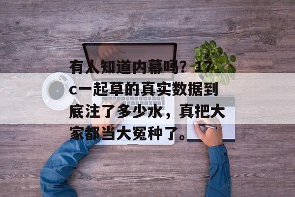 有人知道内幕吗？17c一起草的真实数据到底注了多少水，真把大家都当大冤种了。