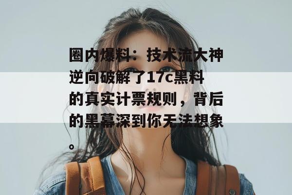 圈内爆料：技术流大神逆向破解了17c黑料的真实计票规则，背后的黑幕深到你无法想象。