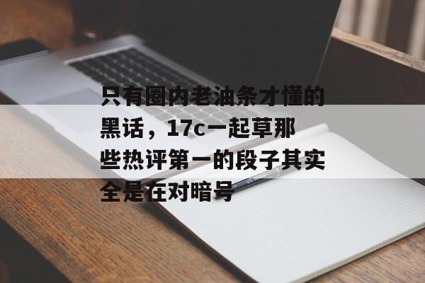 只有圈内老油条才懂的黑话，17c一起草那些热评第一的段子其实全是在对暗号