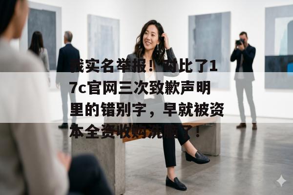 我实名举报！对比了17c官网三次致歉声明里的错别字，早就被资本全资收购洗脑了！