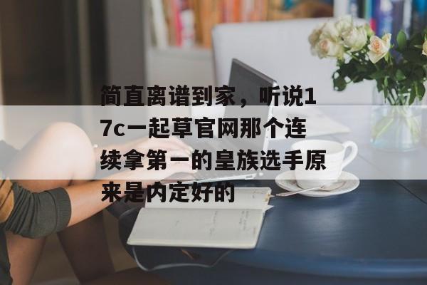 简直离谱到家，听说17c一起草官网那个连续拿第一的皇族选手原来是内定好的