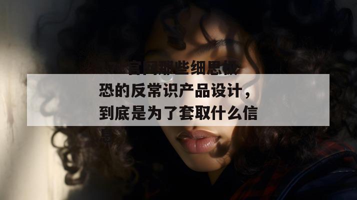 17c官网那些细思极恐的反常识产品设计，到底是为了套取什么信息