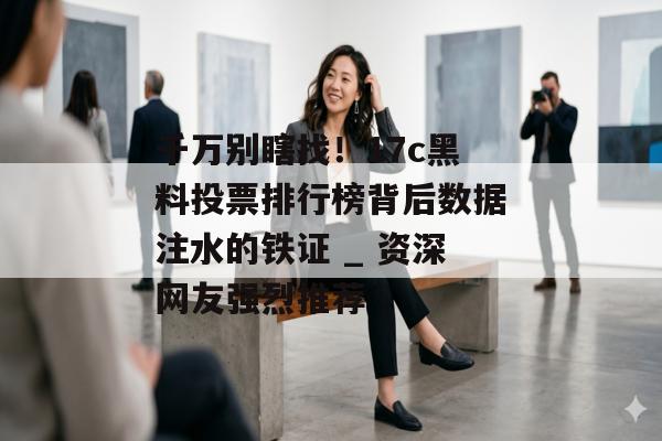 千万别瞎找！17c黑料投票排行榜背后数据注水的铁证 _ 资深网友强烈推荐