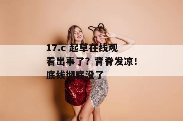 17.c 起草在线观看出事了？背脊发凉！底线彻底没了